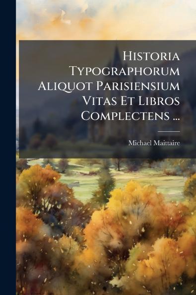 Historia Typographorum Aliquot Parisiensium Vitas Et Libros Complectens ...