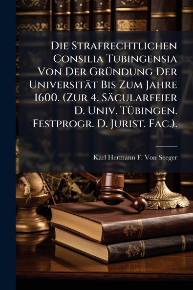 Die Strafrechtlichen Consilia Tubingensia Von Der Gründung Der Universität Bis Zum Jahre 1600. (Zur 4. Säcularfeier D. Univ. Tübingen. Festprogr. D. Jurist. Fac.).
