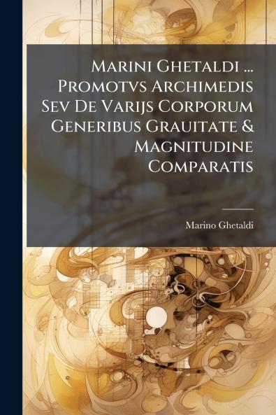 Marini Ghetaldi ... Promotvs Archimedis Sev De Varijs Corporum Generibus Grauitate & Magnitudine Comparatis