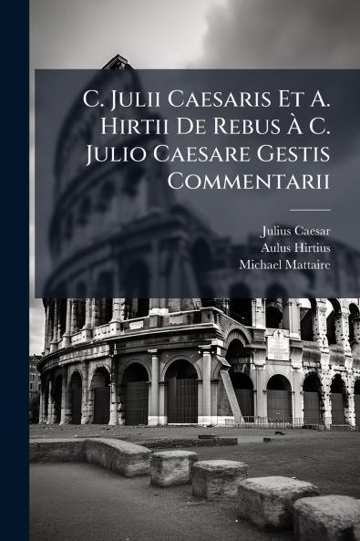 C. Julii Caesaris Et A. Hirtii De Rebus À C. Julio Caesare Gestis Commentarii