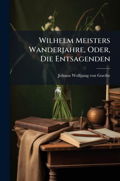Wilhelm Meisters Wanderjahre Oder Die Entsagenden