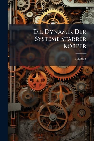 Die Dynamik Der Systeme Starrer Körper; Volume 1