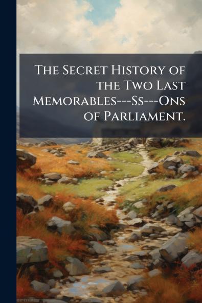 The Secret History of the Two Last Memorables---Ss---Ons of Parliament.