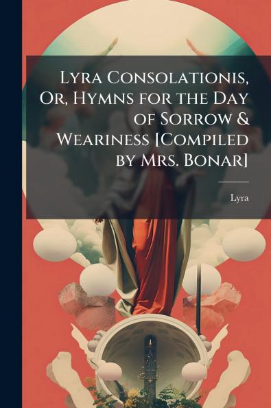 Lyra Consolationis Or Hymns for the Day of Sorrow & Weariness [Compiled by Mrs. Bonar]