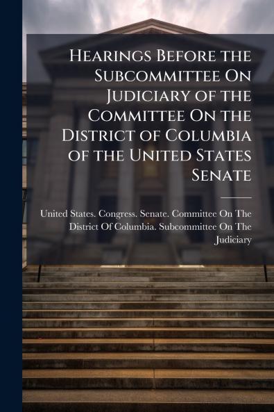 Hearings Before the Subcommittee On Judiciary of the Committee On the District of Columbia of the United States Senate