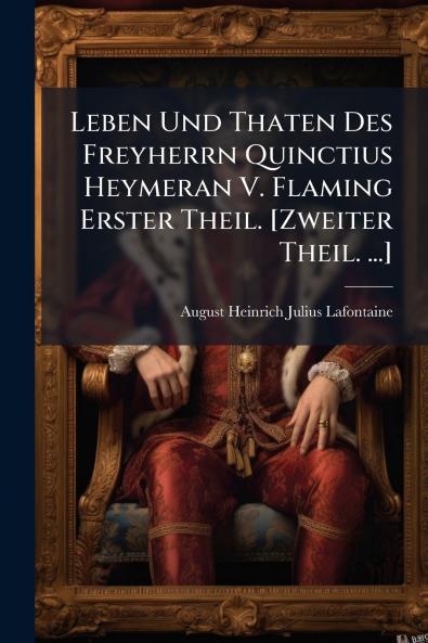 Leben Und Thaten Des Freyherrn Quinctius Heymeran V. Flaming Erster Theil. [Zweiter Theil. ...]