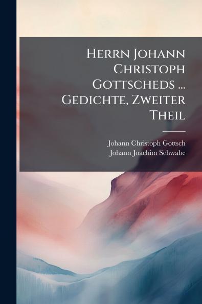 Herrn Johann Christoph Gottscheds ... Gedichte Zweiter Theil