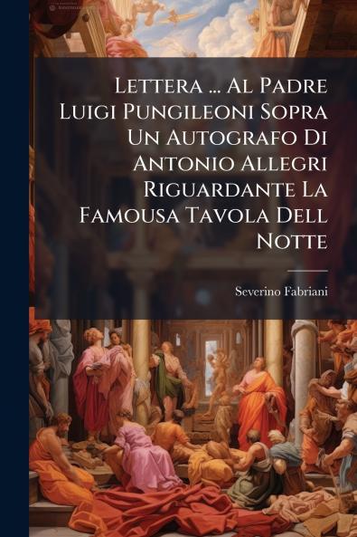 Lettera ... Al Padre Luigi Pungileoni Sopra Un Autografo Di Antonio Allegri Riguardante La Famousa Tavola Dell Notte