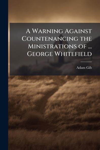 A Warning Against Countenancing the Ministrations of ... George Whitefield