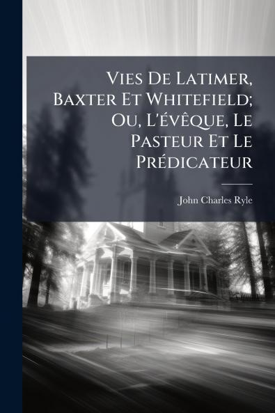 Vies De Latimer Baxter Et Whitefield; Ou L'évêque Le Pasteur Et Le Prédicateur