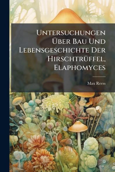 Untersuchungen Über Bau Und Lebensgeschichte Der Hirschtrüffel Elaphomyces