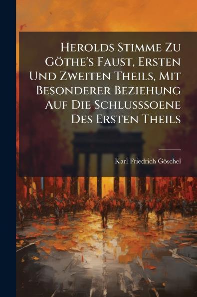 Herolds Stimme Zu Göthe's Faust Ersten Und Zweiten Theils Mit Besonderer Beziehung Auf Die Schlusssoene Des Ersten Theils