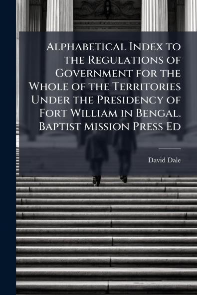 Alphabetical Index to the Regulations of Government for the Whole of the Territories Under the Presidency of Fort William in Bengal. Baptist Mission Press Ed