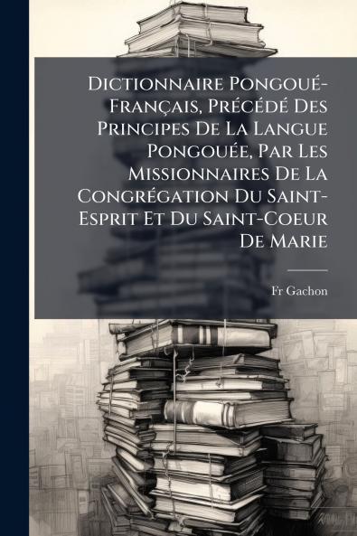 Dictionnaire Pongoué-Français Précédé Des Principes De La Langue Pongouée Par Les Missionnaires De La Congrégation Du Saint-Esprit Et Du Saint-Coeur De Marie