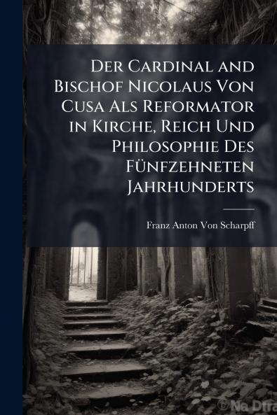 Der Cardinal and Bischof Nicolaus Von Cusa Als Reformator in Kirche Reich Und Philosophie Des Fünfzehneten Jahrhunderts