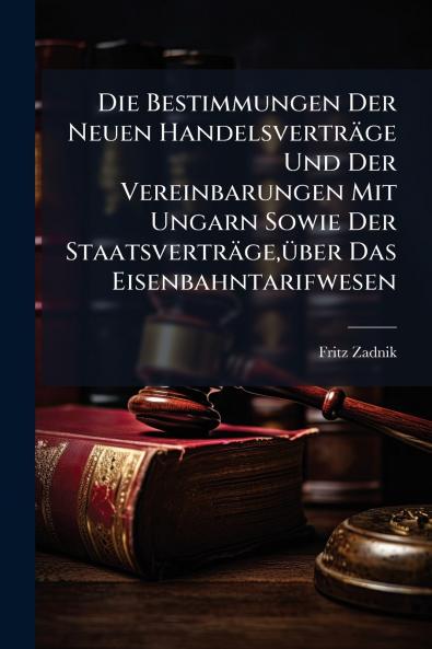 Die Bestimmungen Der Neuen Handelsverträge Und Der Vereinbarungen Mit Ungarn Sowie Der Staatsverträgeüber Das Eisenbahntarifwesen