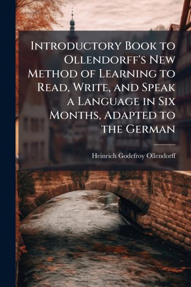 Introductory Book to Ollendorff's New Method of Learning to Read Write and Speak a Language in Six Months Adapted to the German