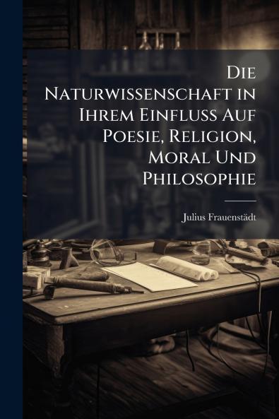 Die Naturwissenschaft in Ihrem Einfluss Auf Poesie Religion Moral Und Philosophie