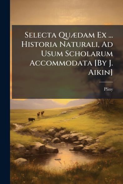 Selecta Quædam Ex ... Historia Naturali Ad Usum Scholarum Accommodata [By J. Aikin]