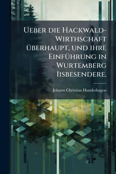 Ueber die Hackwald-Wirthschaft überhaupt und ihre Einführung in Wurtemberg Iisbesendere.