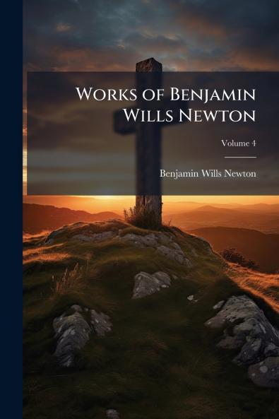 Works of Benjamin Wills Newton; Volume 4