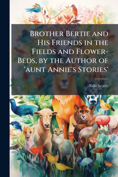 Brother Bertie and His Friends in the Fields and Flower-Beds by the Author of 'aunt Annie's Stories'