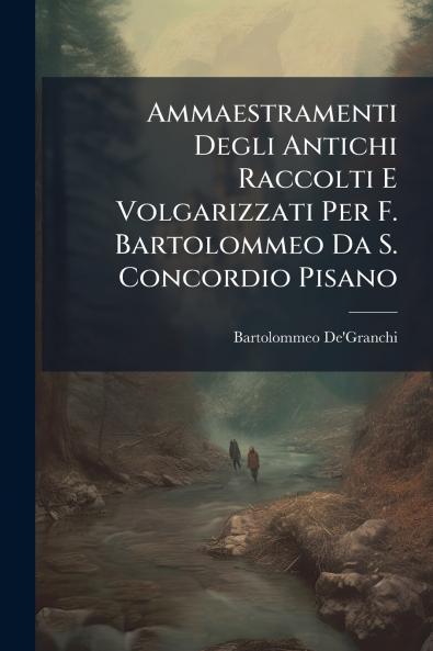 Ammaestramenti Degli Antichi Raccolti E Volgarizzati Per F. Bartolommeo Da S. Concordio Pisano