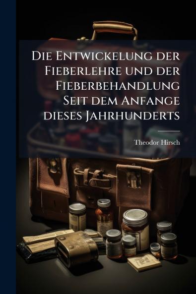 Die Entwickelung der Fieberlehre und der Fieberbehandlung Seit dem Anfange dieses Jahrhunderts