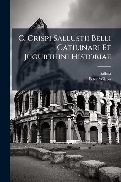 C. Crispi Sallustii Belli Catilinari Et Jugurthini Historiae