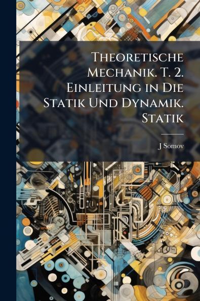 Theoretische Mechanik. T. 2. Einleitung in Die Statik Und Dynamik. Statik