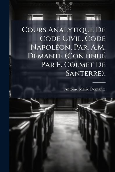 Cours Analytique De Code Civil Code Napoléon Par. A.M. Demante (Continué Par E. Colmet De Santerre).