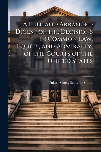 A Full and Arranged Digest of the Decisions in Common Law Equity and Admiralty of the Courts of the United States