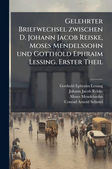 Gelehrter Briefwechsel zwischen D. Johann Jacob Reiske Moses Mendelssohn und Gotthold Ephraim Lessing. Erster Theil