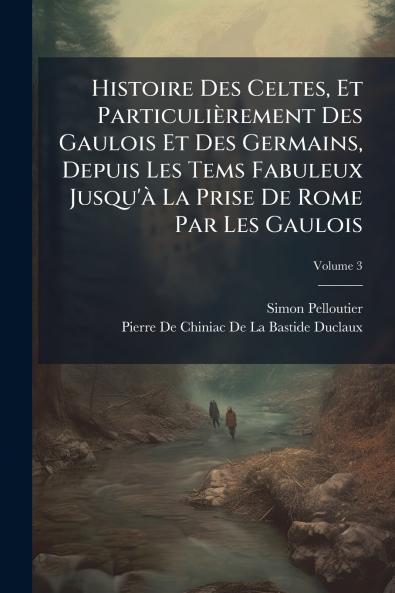 Histoire Des Celtes Et Particulièrement Des Gaulois Et Des Germains Depuis Les Tems Fabuleux Jusqu'à La Prise De Rome Par Les Gaulois; Volume 3