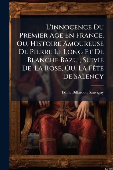 L'innocence Du Premier Age En France Ou Histoire Amoureuse De Pierre Le Long Et De Blanche Bazu ; Suivie De La Rose Ou La Fête De Salency
