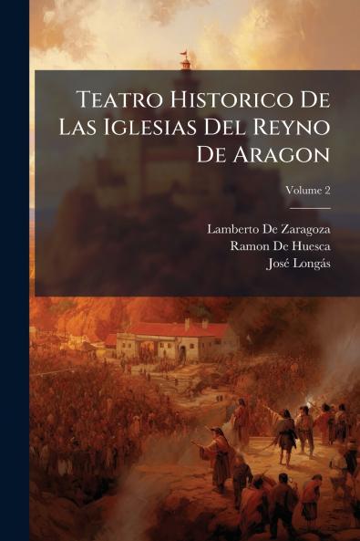 Teatro Historico De Las Iglesias Del Reyno De Aragon; Volume 2