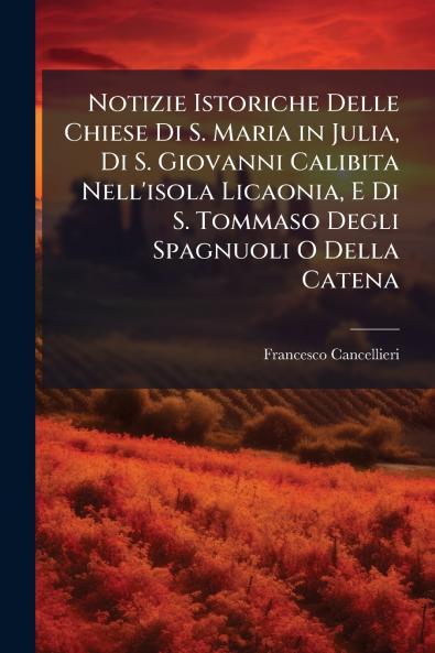 Notizie Istoriche Delle Chiese Di S. Maria in Julia Di S. Giovanni Calibita Nell'isola Licaonia E Di S. Tommaso Degli Spagnuoli O Della Catena
