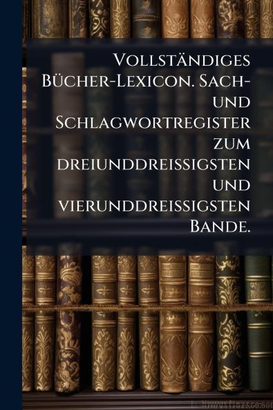 Vollständiges Bücher-Lexicon. Sach- und Schlagwortregister zum dreiunddreissigsten und vierunddreissigsten Bande.