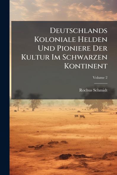 Deutschlands Koloniale Helden Und Pioniere Der Kultur Im Schwarzen Kontinent; Volume 2