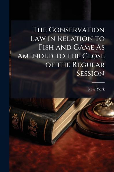 The Conservation Law in Relation to Fish and Game As Amended to the Close of the Regular Session