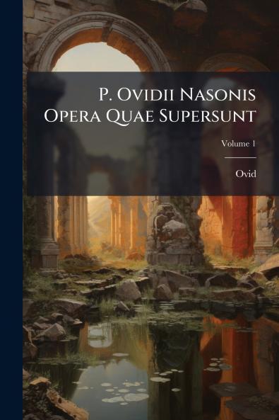 P. Ovidii Nasonis Opera Quae Supersunt; Volume 1