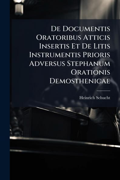 De Documentis Oratoribus Atticis Insertis Et De Litis Instrumentis Prioris Adversus Stephanum Orationis Demosthenicae