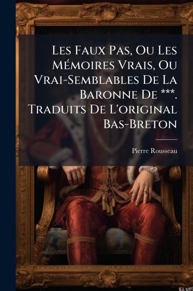 Les Faux Pas Ou Les Mémoires Vrais Ou Vrai-Semblables De La Baronne De ***. Traduits De L'original Bas-Breton