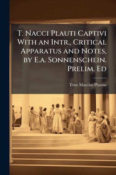 T. Nacci Plauti Captivi With an Intr. Critical Apparatus and Notes by E.a. Sonnenschein. Prelim. Ed