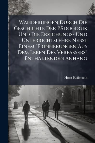 Wanderungen Durch Die Geschichte Der Pädogogik Und Die Erzichungs- Und Unterrichtslehre Nebst Einem Erinnerungen Aus Dem Leben Des Verfassers Enthaltenden Anhang