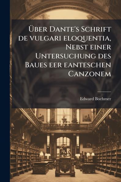 Über Dante's Schrift de vulgari eloquentia Nebst einer Untersuchung des Baues eer eanteschen Canzonem
