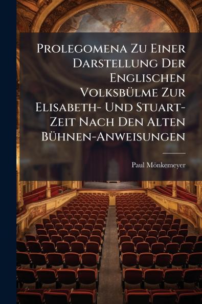 Prolegomena Zu Einer Darstellung Der Englischen Volksbülme Zur Elisabeth- Und Stuart-Zeit Nach Den Alten Bühnen-Anweisungen