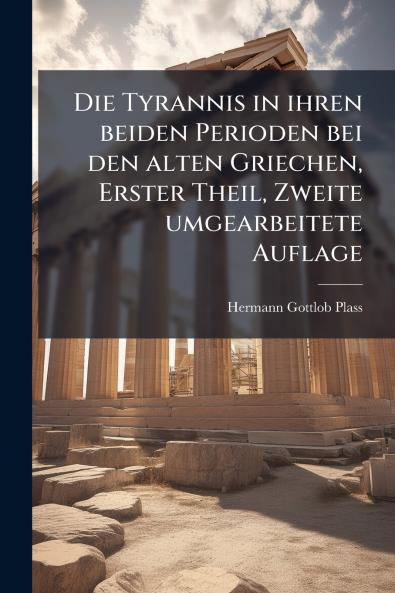 Die Tyrannis in ihren beiden Perioden bei den alten Griechen Erster Theil Zweite umgearbeitete Auflage