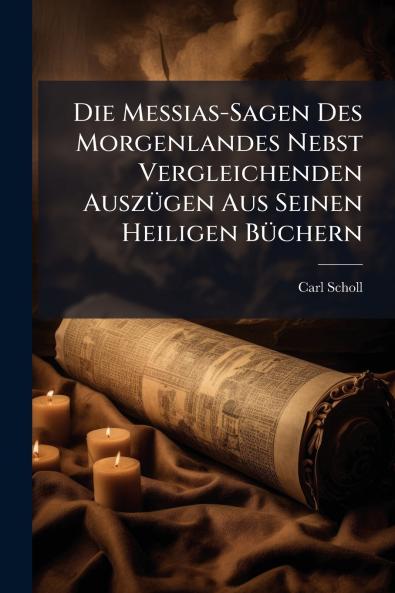 Die Messias-Sagen Des Morgenlandes Nebst Vergleichenden Auszügen Aus Seinen Heiligen Büchern