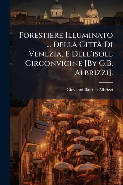 Forestiere Illuminato ... Della Città Di Venezia E Dell'isole Circonvicine [By G.B. Albrizzi].